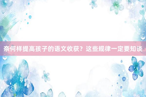 奈何样提高孩子的语文收获？这些规律一定要知谈